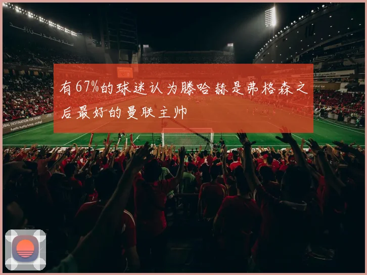 有67%的球迷认为滕哈赫是弗格森之后最好的曼联主帅