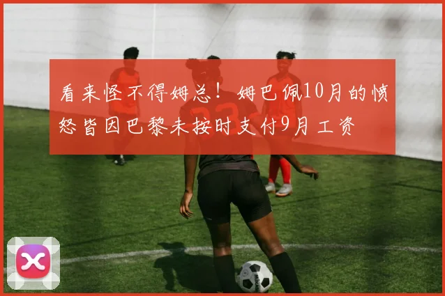 看来怪不得姆总！姆巴佩10月的愤怒皆因巴黎未按时支付9月工资