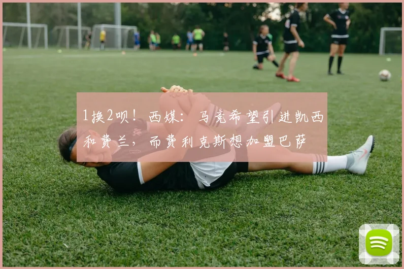 1换2呗！西媒：马竞希望引进凯西和费兰，而费利克斯想加盟巴萨