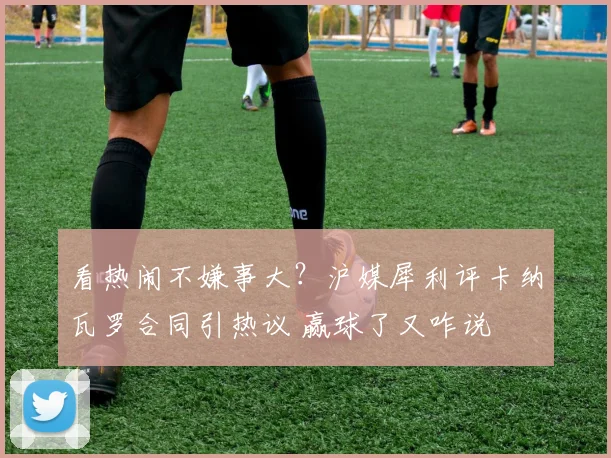 看热闹不嫌事大？沪媒犀利评卡纳瓦罗合同引热议 赢球了又咋说