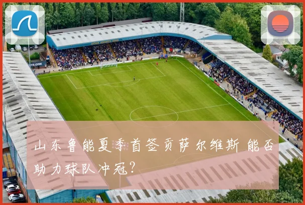 山东鲁能夏季首签贡萨尔维斯 能否助力球队冲冠？