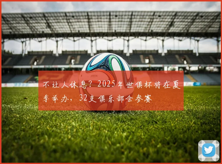 不让人休息？2025年世俱杯将在夏季举办，32支俱乐部会参赛