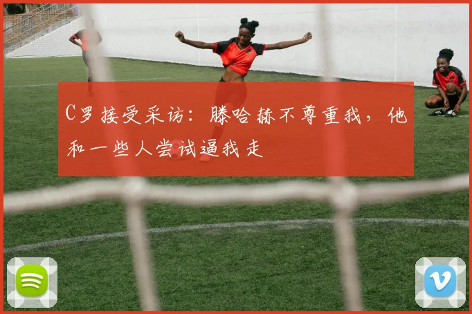 C罗接受采访：滕哈赫不尊重我，他和一些人尝试逼我走