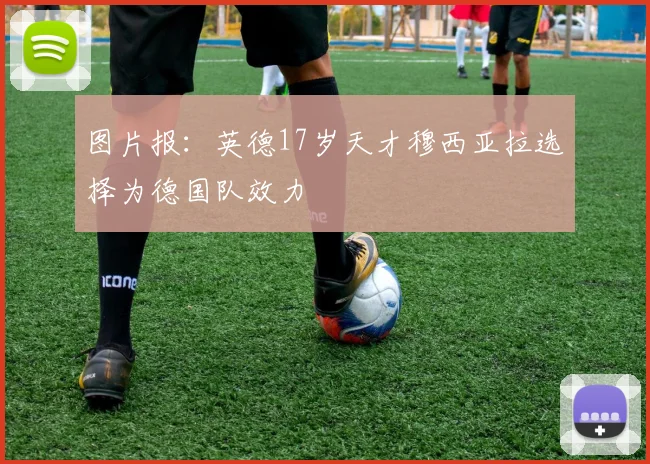 图片报：英德17岁天才穆西亚拉选择为德国队效力