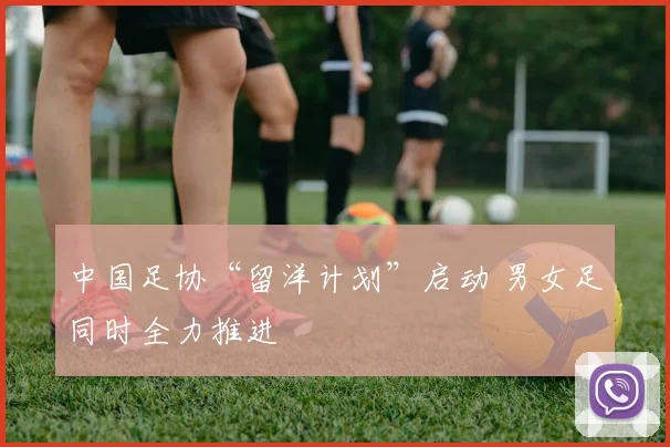 中国足协“留洋计划”启动 男女足同时全力推进