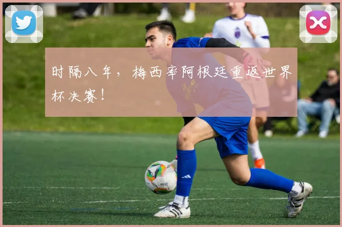 时隔八年，梅西率阿根廷重返世界杯决赛！