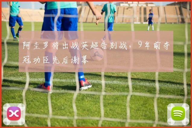 阿圭罗将出战英超告别战，9年前夺冠功臣先后谢幕