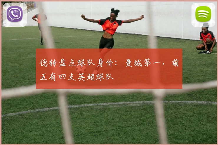 德转盘点球队身价：曼城第一，前五有四支英超球队