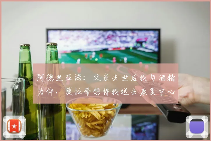 阿德里亚诺：父亲去世后我与酒精为伴，莫拉蒂想将我送去康复中心