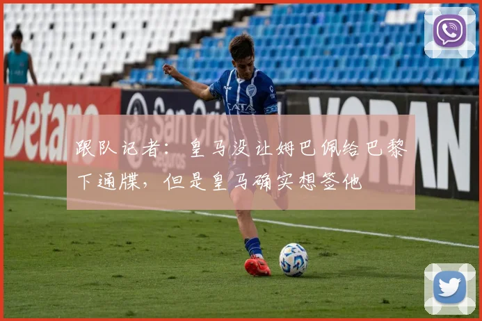 跟队记者：皇马没让姆巴佩给巴黎下通牒，但是皇马确实想签他