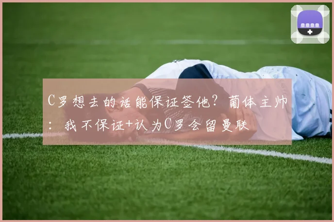 C罗想去的话能保证签他？葡体主帅：我不保证+认为C罗会留曼联