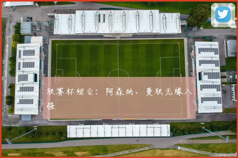 联赛杯综合：阿森纳、曼联无缘八强