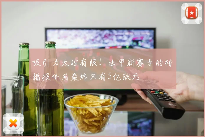 吸引力太过有限！法甲新赛季的转播报价或最终只有5亿欧元