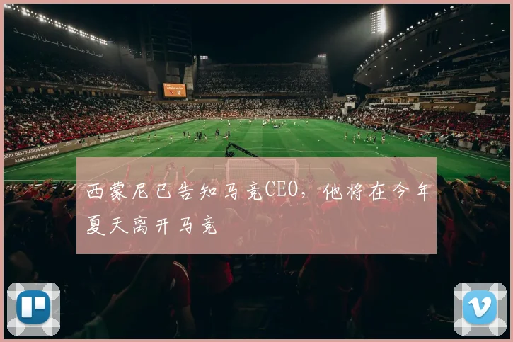 西蒙尼已告知马竞CEO，他将在今年夏天离开马竞