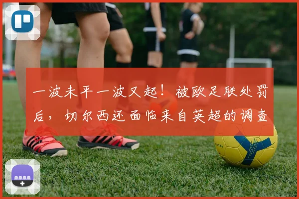 一波未平一波又起！被欧足联处罚后，切尔西还面临来自英超的调查