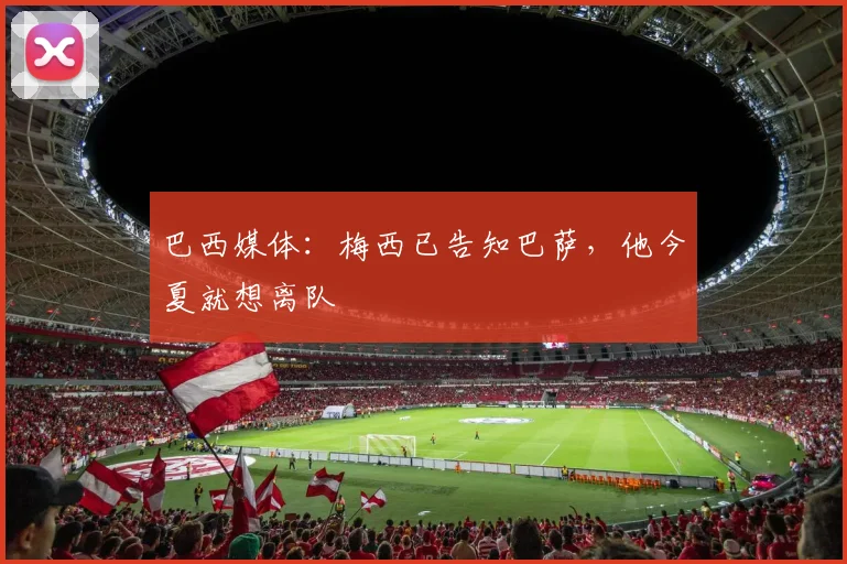 巴西媒体：梅西已告知巴萨，他今夏就想离队