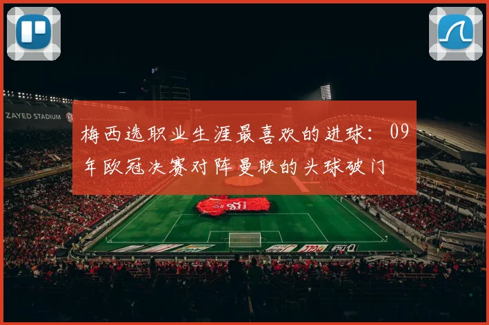 梅西选职业生涯最喜欢的进球：09年欧冠决赛对阵曼联的头球破门