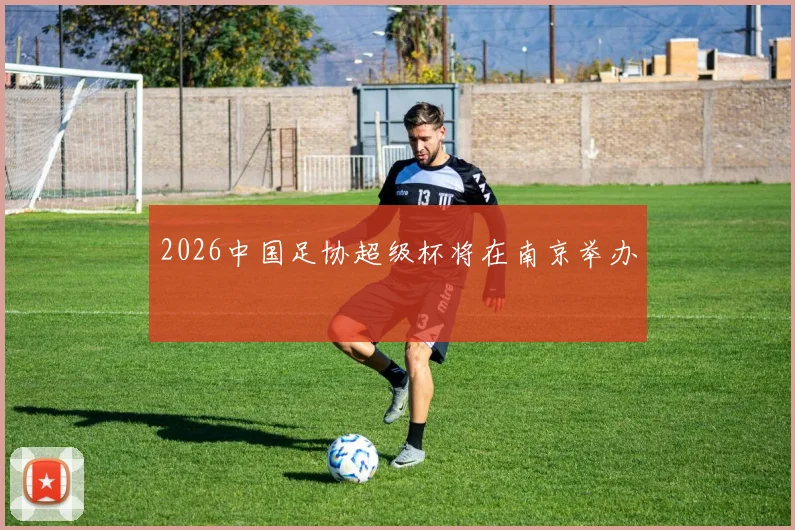 2026中国足协超级杯将在南京举办