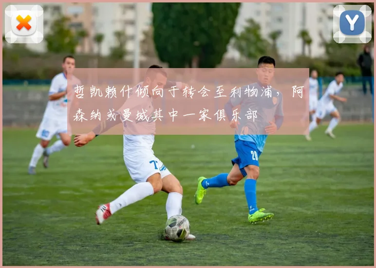 哲凯赖什倾向于转会至利物浦，阿森纳或曼城其中一家俱乐部