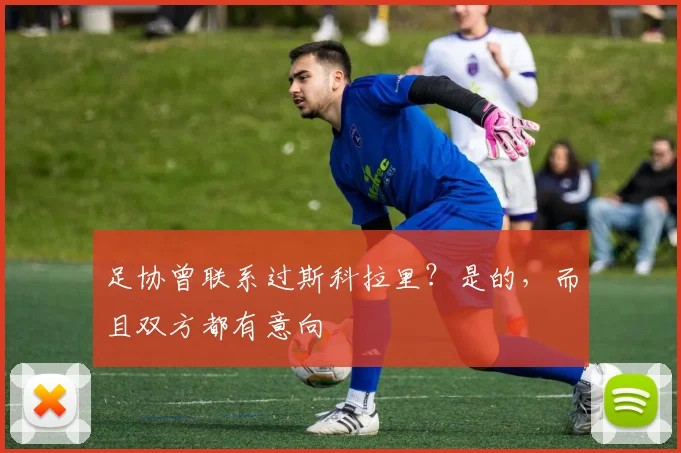 足协曾联系过斯科拉里？是的，而且双方都有意向