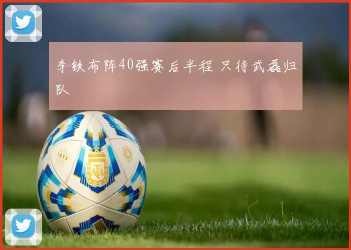 李铁布阵40强赛后半程 只待武磊归队