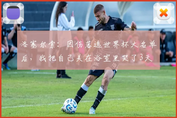 洛塞尔索：因伤落选世界杯大名单后，我把自己关在浴室里哭了3天