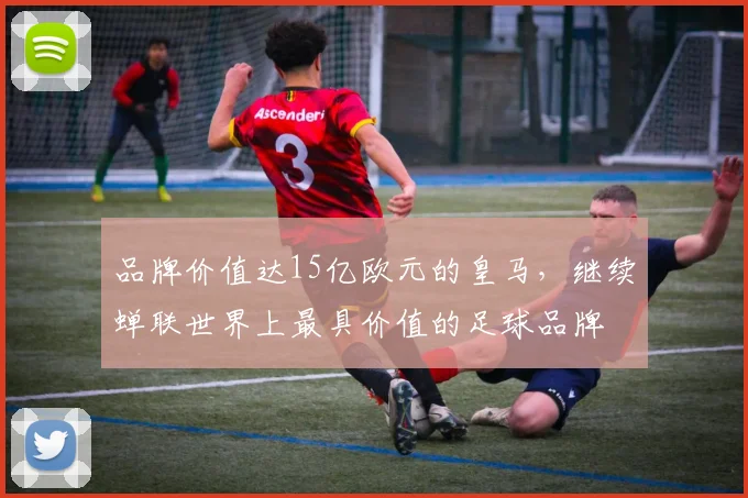 品牌价值达15亿欧元的皇马，继续蝉联世界上最具价值的足球品牌
