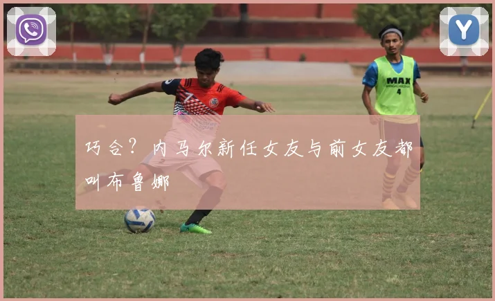 巧合？内马尔新任女友与前女友都叫布鲁娜