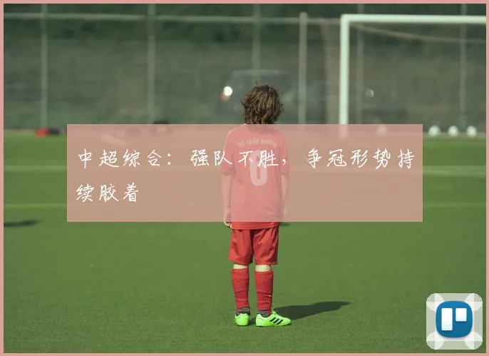 中超综合：强队不胜，争冠形势持续胶着