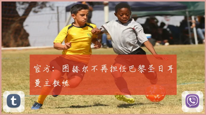 官方：图赫尔不再担任巴黎圣日耳曼主教练
