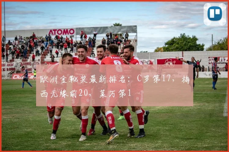 欧洲金靴奖最新排名：C罗第17，梅西无缘前20，莱万第1