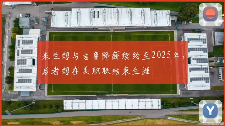 米兰想与吉鲁降薪续约至2025年，后者想在美职联结束生涯