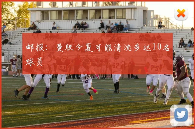邮报：曼联今夏可能清洗多达10名球员
