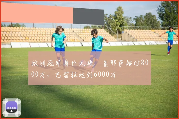 欧洲冠军身价大涨：基耶萨超过8000万，巴雷拉达到6000万