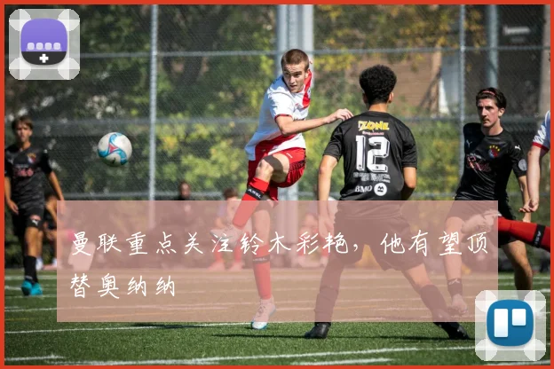 曼联重点关注铃木彩艳，他有望顶替奥纳纳
