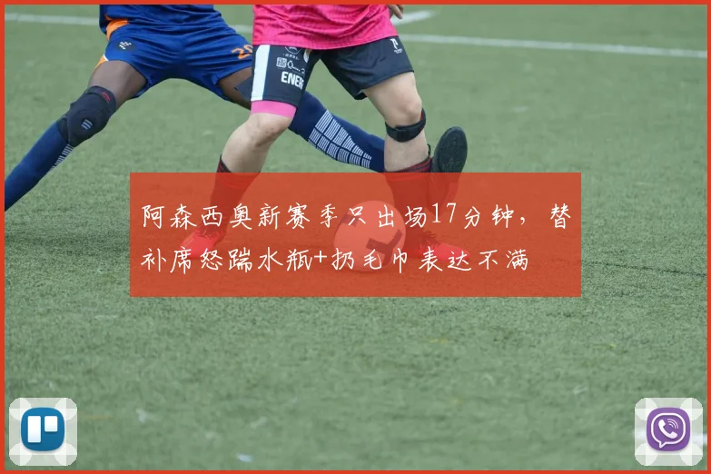 阿森西奥新赛季只出场17分钟，替补席怒踹水瓶+扔毛巾表达不满