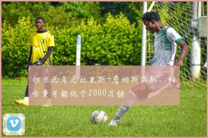 切尔西考虑让里斯-詹姆斯离队，转会费可能低于2000万镑