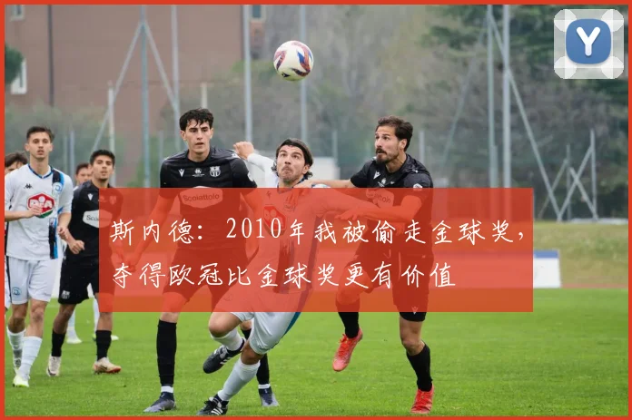 斯内德：2010年我被偷走金球奖，夺得欧冠比金球奖更有价值