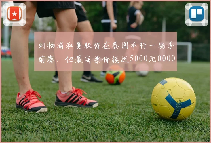 利物浦和曼联将在泰国举行一场季前赛，但最高票价接近5000元0000644