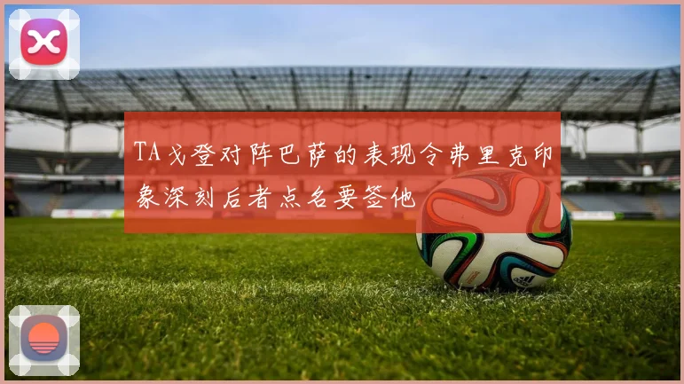 TA戈登对阵巴萨的表现令弗里克印象深刻后者点名要签他