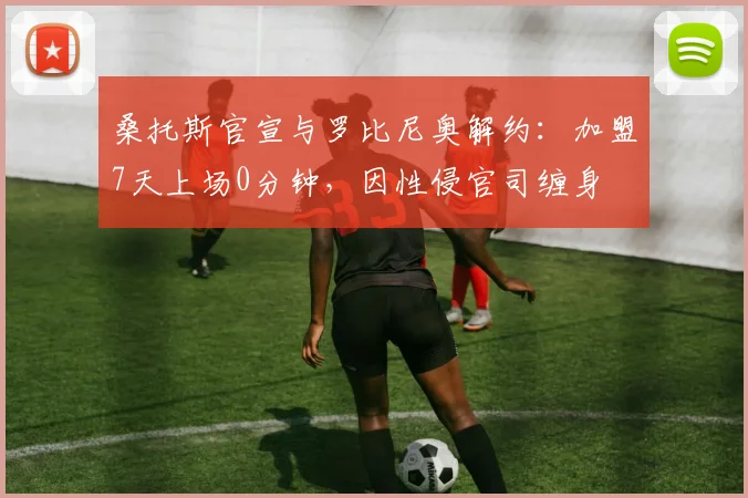 桑托斯官宣与罗比尼奥解约：加盟7天上场0分钟，因性侵官司缠身
