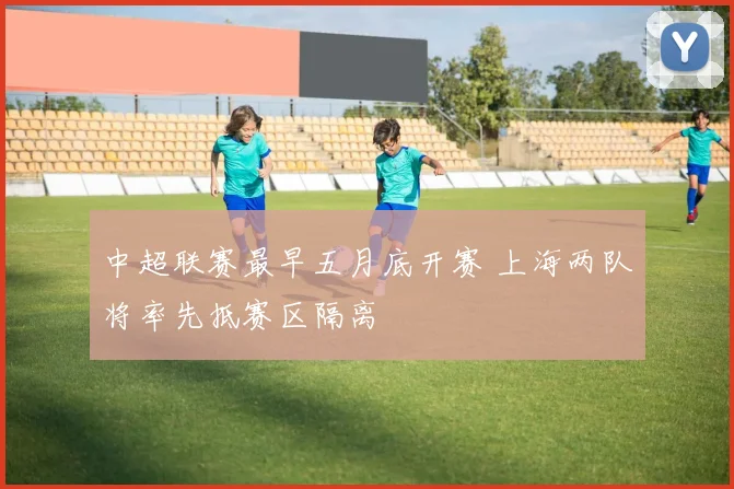 中超联赛最早五月底开赛 上海两队将率先抵赛区隔离