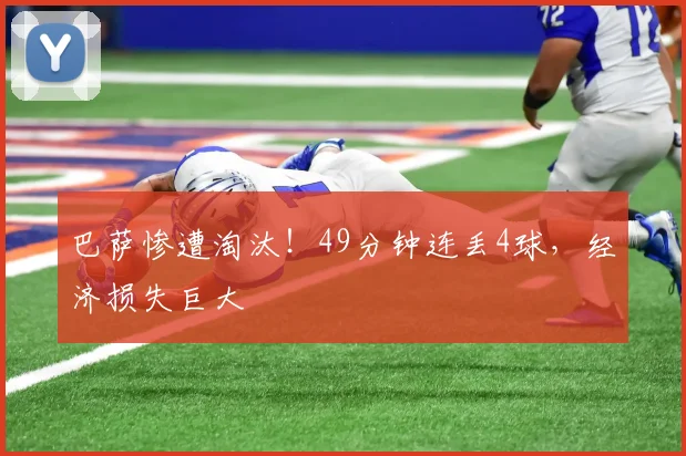巴萨惨遭淘汰！49分钟连丢4球，经济损失巨大