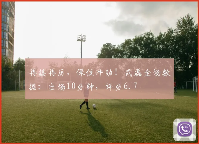 再接再厉，保住冲劲！武磊全场数据：出场10分钟，评分6.7