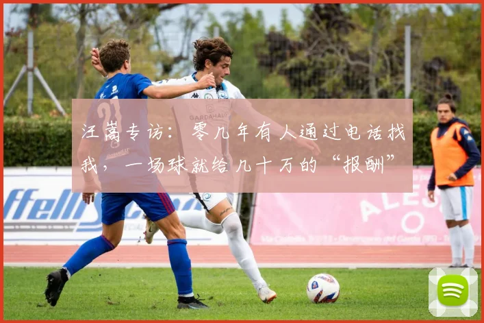 汪嵩专访：零几年有人通过电话找我，一场球就给几十万的“报酬”