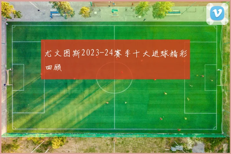 尤文图斯2023-24赛季十大进球精彩回顾