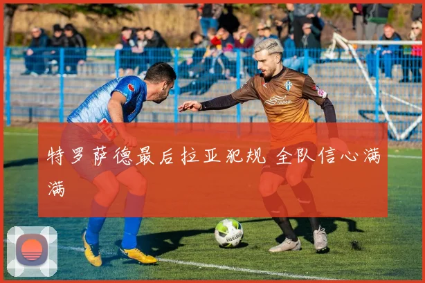 特罗萨德最后拉亚犯规 全队信心满满