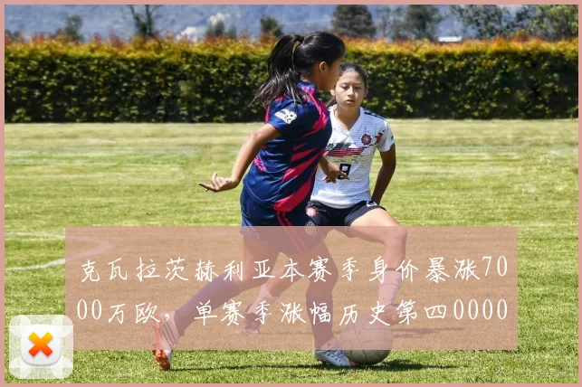 克瓦拉茨赫利亚本赛季身价暴涨7000万欧，单赛季涨幅历史第四0000644