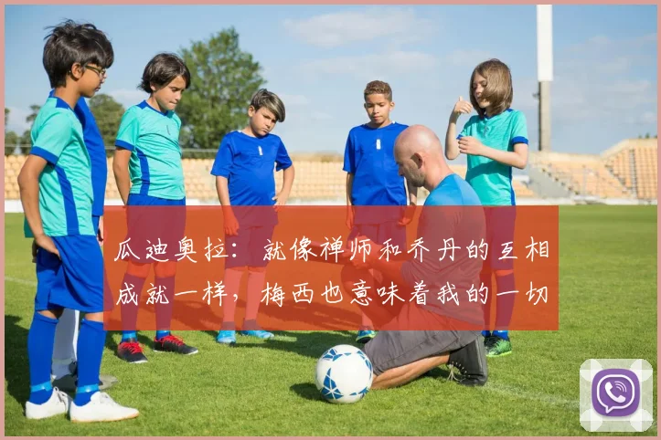 瓜迪奥拉：就像禅师和乔丹的互相成就一样，梅西也意味着我的一切
