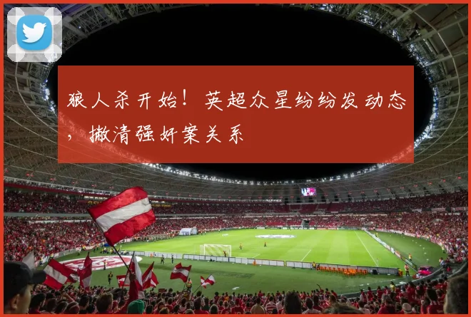 狼人杀开始！英超众星纷纷发动态，撇清强奸案关系